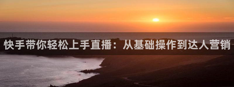 jrkan体育直播：快手带你轻松上手直播：从基础操作到达人营销